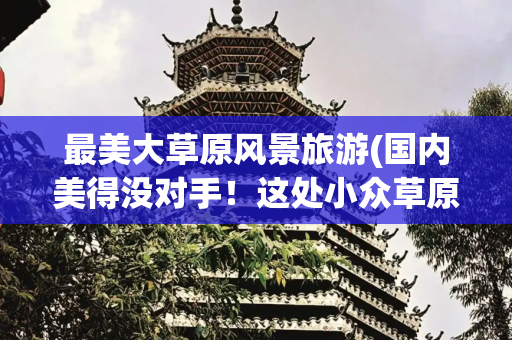 最美大草原风景旅游(国内美得没对手！这处小众草原，那条夏日醉美公路，6月去美绝了)