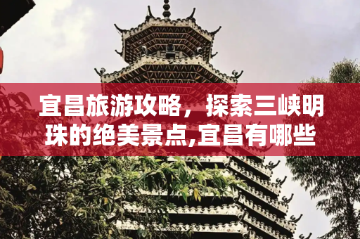 宜昌旅游攻略，探索三峡明珠的绝美景点,宜昌有哪些好玩的景点宜昌景点推荐