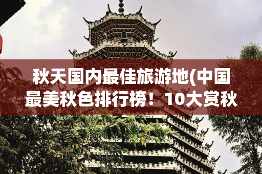 秋天国内最佳旅游地(中国最美秋色排行榜！10大赏秋旅行地你最喜欢哪个？)