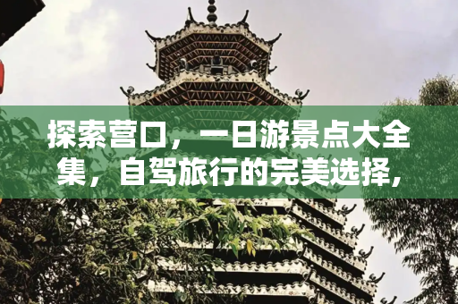 探索营口，一日游景点大全集，自驾旅行的完美选择,营口一日游景点大全集，营口自驾一日游的地方