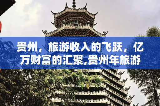 贵州，旅游收入的飞跃，亿万财富的汇聚,贵州年旅游收入多少亿