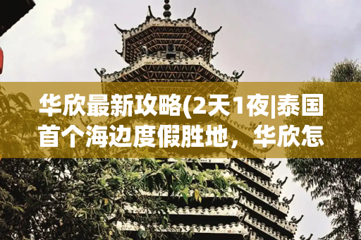 华欣最新攻略(2天1夜|泰国首个海边度假胜地，华欣怎么玩？)