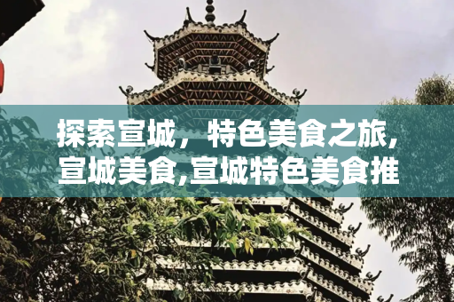 探索宣城，特色美食之旅,宣城美食,宣城特色美食推荐