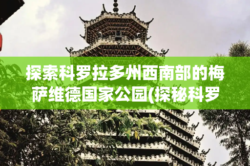 探索科罗拉多州西南部的梅萨维德国家公园(探秘科罗拉多州的户外运动天堂)