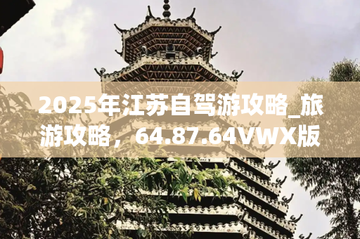 2025年江苏自驾游攻略_旅游攻略，64.87.64VWX版