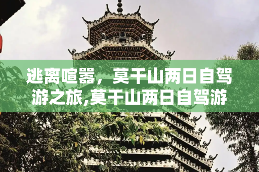 逃离喧嚣，莫干山两日自驾游之旅,莫干山两日自驾游，远离尘嚣