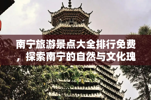 南宁旅游景点大全排行免费，探索南宁的自然与文化瑰宝,南宁旅游景点大全排行免费，南宁的旅游景点排行榜