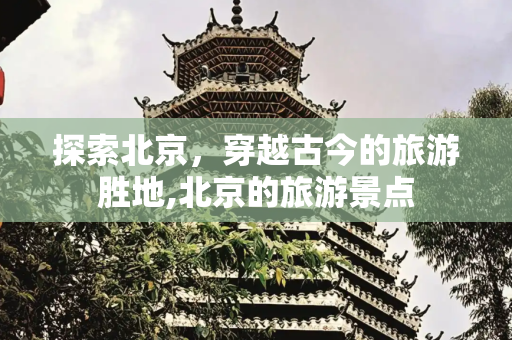 探索北京，穿越古今的旅游胜地,北京的旅游景点