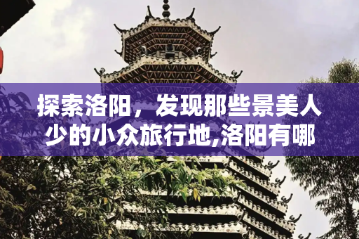 探索洛阳，发现那些景美人少的小众旅行地,洛阳有哪些景美人少的小众旅行地