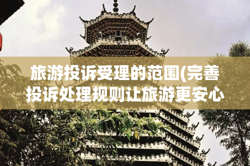 旅游投诉受理的范围(完善投诉处理规则让旅游更安心)
