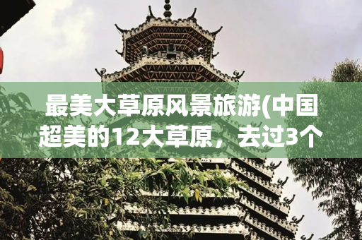 最美大草原风景旅游(中国超美的12大草原，去过3个不简单,去过5个就太幸福了)