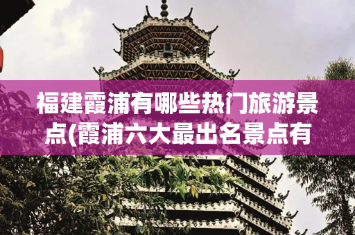 福建霞浦有哪些热门旅游景点(霞浦六大最出名景点有哪些？山海交融，风光独特，摄影观赏好去处)