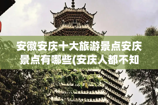 安徽安庆十大旅游景点安庆景点有哪些(安庆人都不知道的安庆好景点，最值得打卡的5个安徽安庆旅游景点)