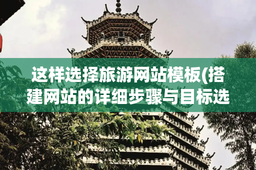 这样选择旅游网站模板(搭建网站的详细步骤与目标选择指南)