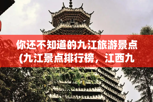 你还不知道的九江旅游景点(九江景点排行榜，江西九江最值得去的6个好玩景点，你去过几个？)