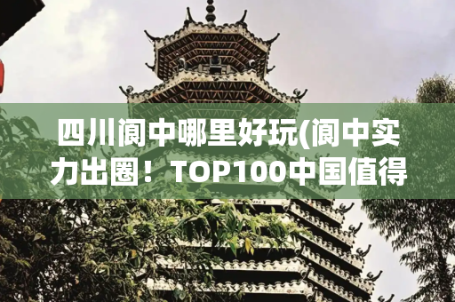 四川阆中哪里好玩(阆中实力出圈！TOP100中国值得去的小城@)