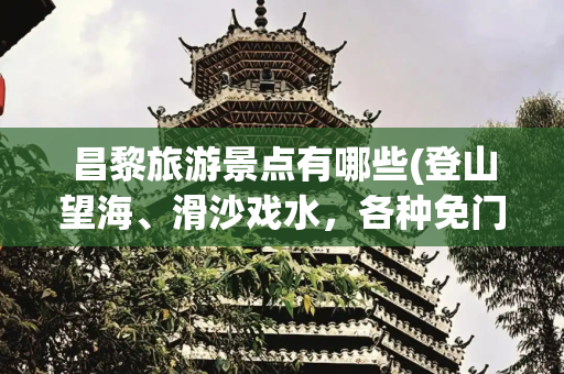 昌黎旅游景点有哪些(登山望海、滑沙戏水，各种免门票！这个夏天我在昌黎等你~)