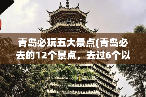 青岛必玩五大景点(青岛必去的12个景点，去过6个以上算合格，去过10个以上不简)