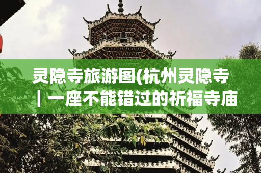 灵隐寺旅游图(杭州灵隐寺｜一座不能错过的祈福寺庙及攻略)