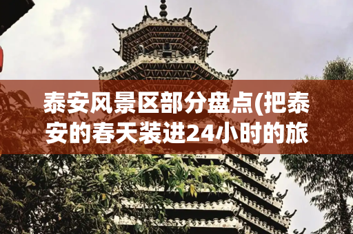泰安风景区部分盘点(把泰安的春天装进24小时的旅行清单吧~)