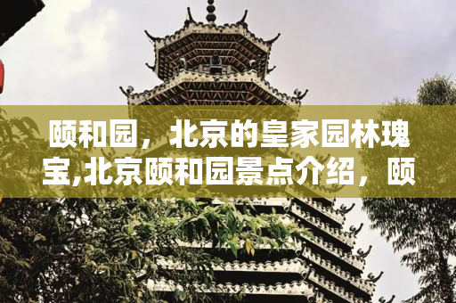 颐和园，北京的皇家园林瑰宝,北京颐和园景点介绍，颐和园十大景点介绍