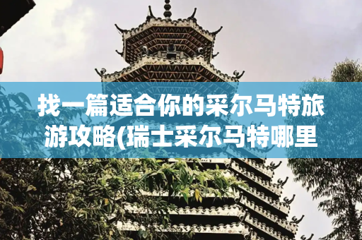 找一篇适合你的采尔马特旅游攻略(瑞士采尔马特哪里值得玩？)