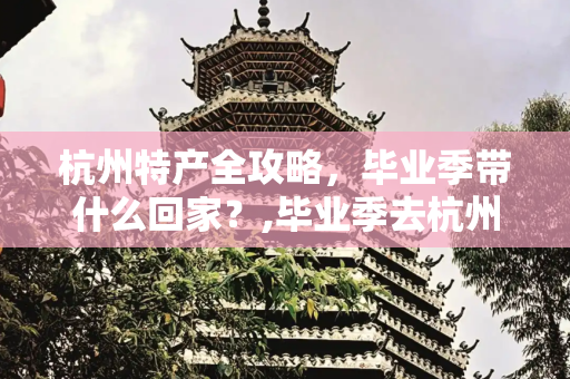 杭州特产全攻略，毕业季带什么回家？,毕业季去杭州都可以带哪些特产回去？