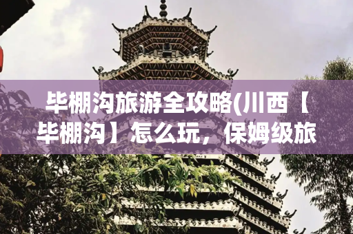 毕棚沟旅游全攻略(川西【毕棚沟】怎么玩，保姆级旅游攻略)