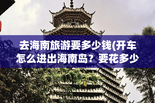 去海南旅游要多少钱(开车怎么进出海南岛？要花多少钱？怎么样能在渡船上看到日出日落)