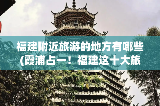福建附近旅游的地方有哪些(霞浦占一！福建这十大旅游打卡点发布！)