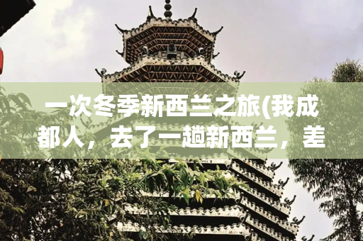 一次冬季新西兰之旅(我成都人，去了一趟新西兰，差点把脸都丢光了，太没见识了！)
