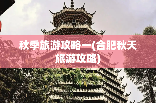 秋季旅游攻略一(合肥秋天旅游攻略)
