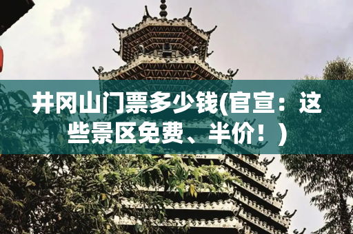 井冈山门票多少钱(官宣：这些景区免费、半价！)