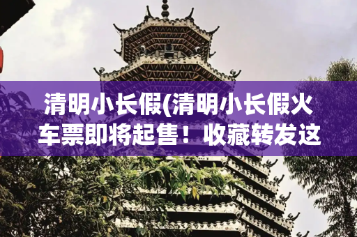 清明小长假(清明小长假火车票即将起售！收藏转发这份购票攻略)