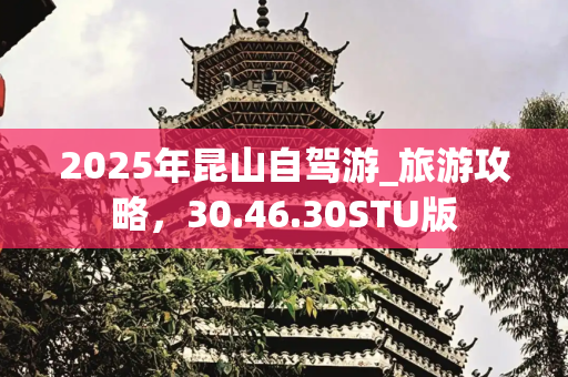 2025年昆山自驾游_旅游攻略，30.46.30STU版