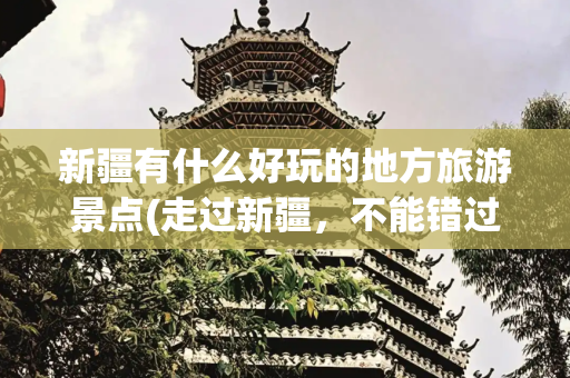 新疆有什么好玩的地方旅游景点(走过新疆，不能错过的10大经典景区，去过的都说好，你去过了几个)