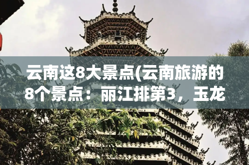 云南这8大景点(云南旅游的8个景点：丽江排第3，玉龙雪山第4，第1名你一定想不到)