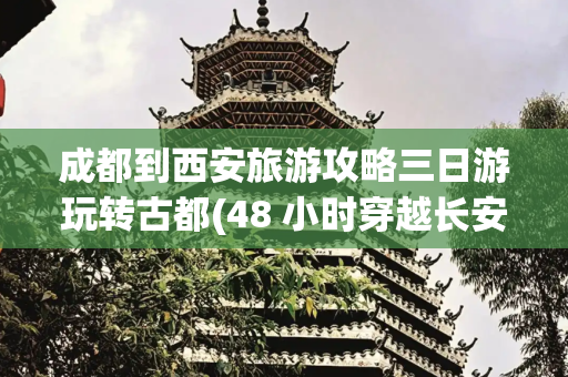 成都到西安旅游攻略三日游玩转古都(48 小时穿越长安｜西安周末深度游攻略，解锁帝王级玩法！)