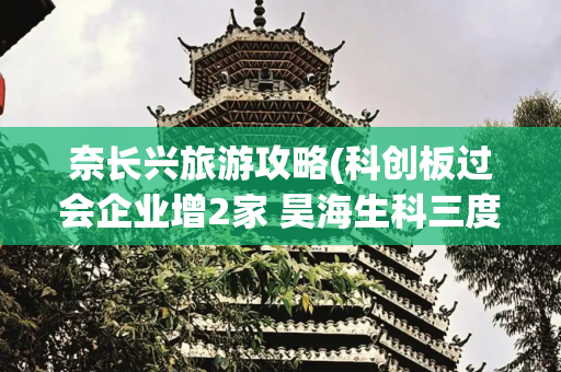 奈长兴旅游攻略(科创板过会企业增2家 昊海生科三度冲击A股终成功)