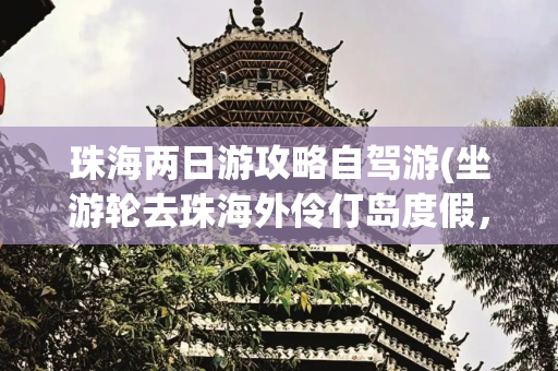 珠海两日游攻略自驾游(坐游轮去珠海外伶仃岛度假，带家人两日游详细攻略篇)