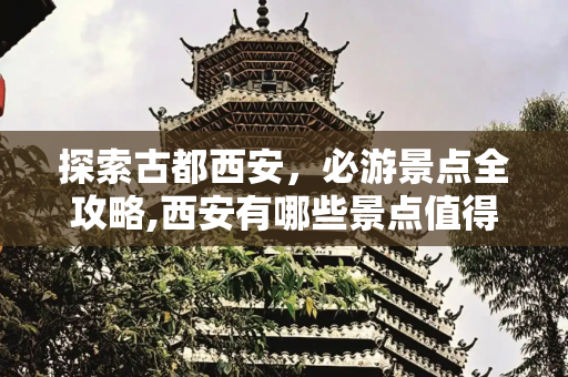 探索古都西安，必游景点全攻略,西安有哪些景点值得去