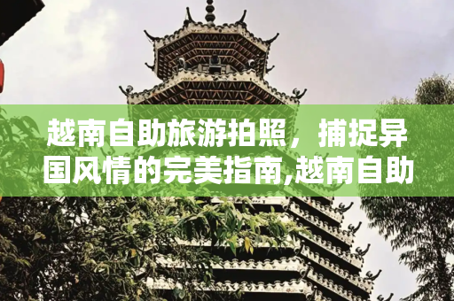 越南自助旅游拍照，捕捉异国风情的完美指南,越南自助旅游拍照