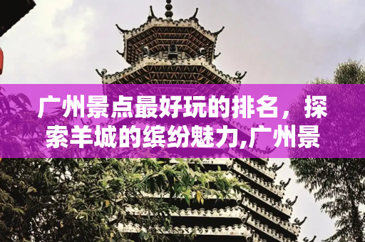 广州景点最好玩的排名，探索羊城的缤纷魅力,广州景点最好玩的排名