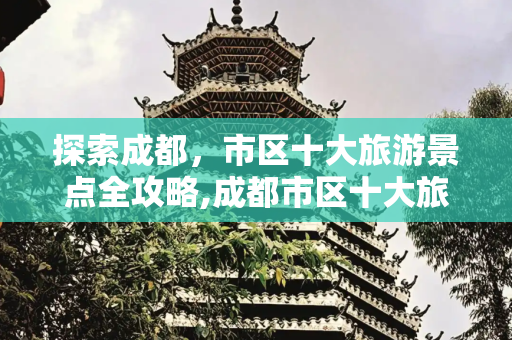 探索成都，市区十大旅游景点全攻略,成都市区十大旅游景点，成都市区旅游景点大全排名靠前