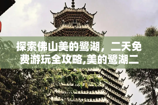 探索佛山美的鹭湖，二天免费游玩全攻略,美的鹭湖二天游玩攻略，佛山美的鹭湖免费游玩攻略