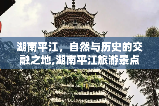 湖南平江，自然与历史的交融之地,湖南平江旅游景点