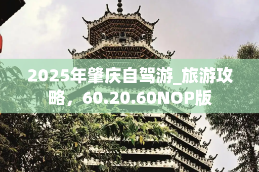 2025年肇庆自驾游_旅游攻略，60.20.60NOP版