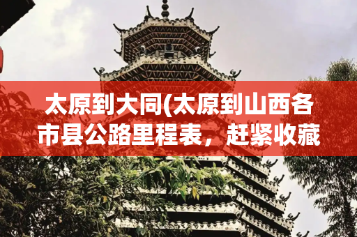 太原到大同(太原到山西各市县公路里程表，赶紧收藏！)