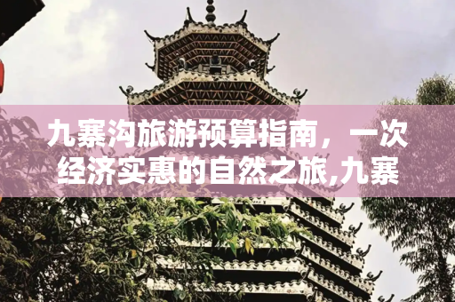 九寨沟旅游预算指南，一次经济实惠的自然之旅,九寨沟旅游大概需要多少钱