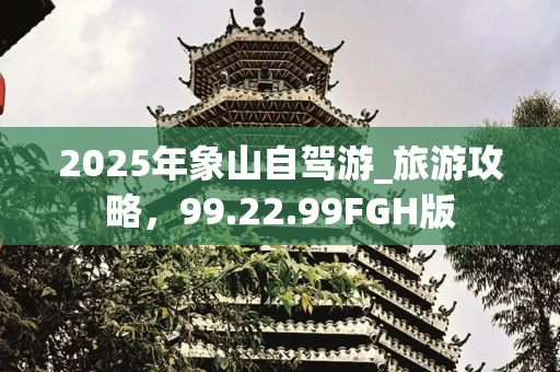 2025年象山自驾游_旅游攻略，99.22.99FGH版